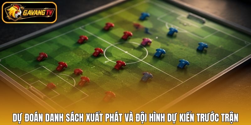 Dự đoán danh sách xuất phát và đội hình dự kiến trước trận