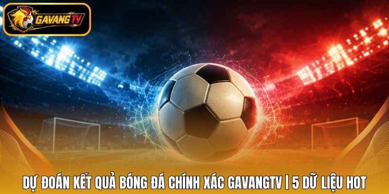 Dự Đoán Kết Quả Bóng Đá Chính Xác Gavangtv | 5 Dữ Liệu Hot
