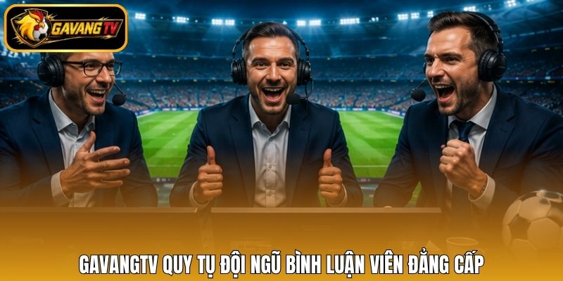 Gavangtv quy tụ đội ngũ bình luận viên đẳng cấp