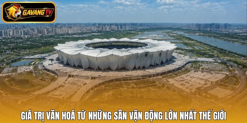 Giá trị văn hoá từ những sân vận động lớn nhất thế giới