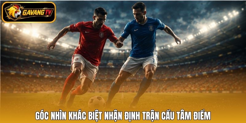 Góc nhìn khác biệt nhận định trận cầu tâm điểm