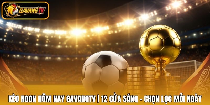 Kèo Ngon Hôm Nay Gavangtv | 12 Cửa Sáng - Chọn Lọc Mỗi Ngày
