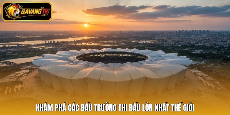 Khám phá các đấu trường thi đấu lớn nhất thế giới