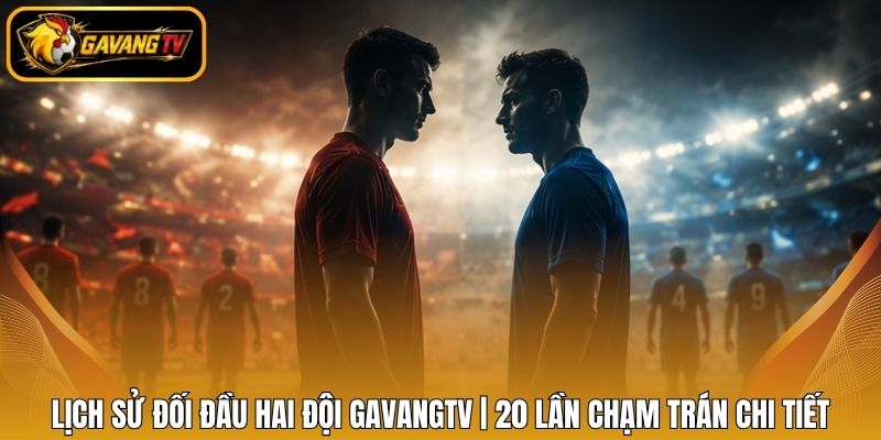 Lịch Sử Đối Đầu Hai Đội GavangTV | 20 Lần Chạm Trán Chi Tiết