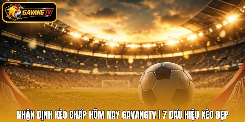 Nhận Định Kèo Chấp Hôm Nay Gavangtv | 7 Dấu Hiệu Kèo Đẹp