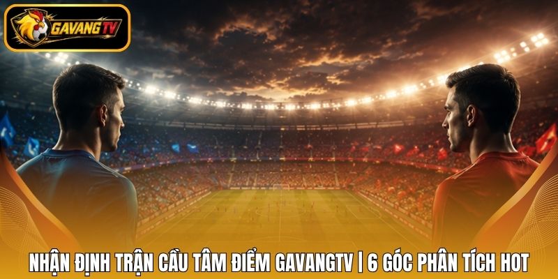 Nhận Định Trận Cầu Tâm Điểm Gavangtv | 6 Góc Phân Tích Hot
