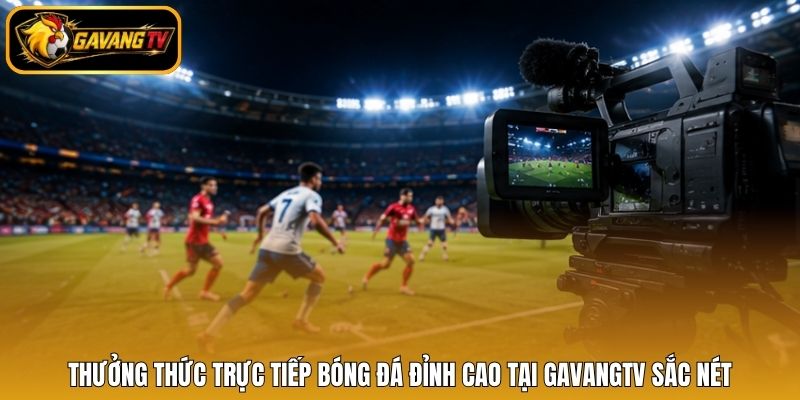 Thưởng thức trực tiếp bóng đá đỉnh cao tại GavangTV sắc nét