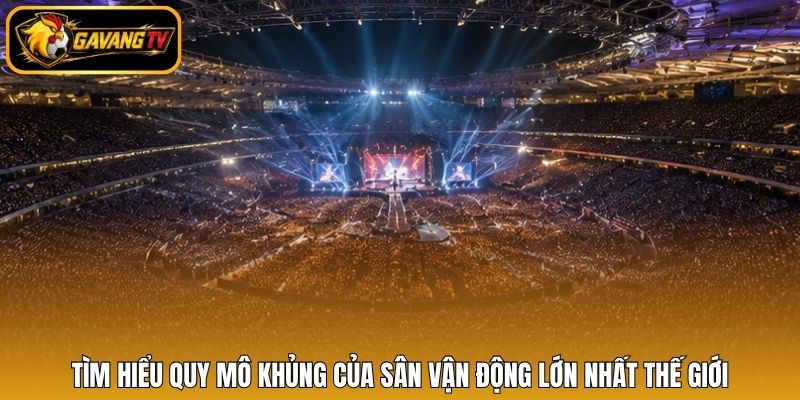 Tìm hiểu quy mô khủng của sân vận động lớn nhất thế giới